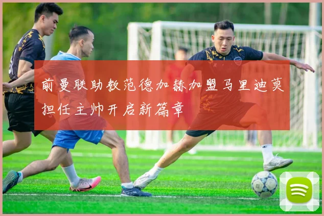 前曼联助教范德加赫加盟马里迪莫担任主帅开启新篇章
