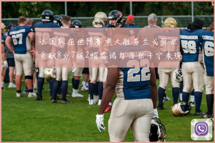 法国队在世预赛中大胜芬兰戈贝尔贡献8分7板2帽雷诺与马尔卡宁表现抢眼