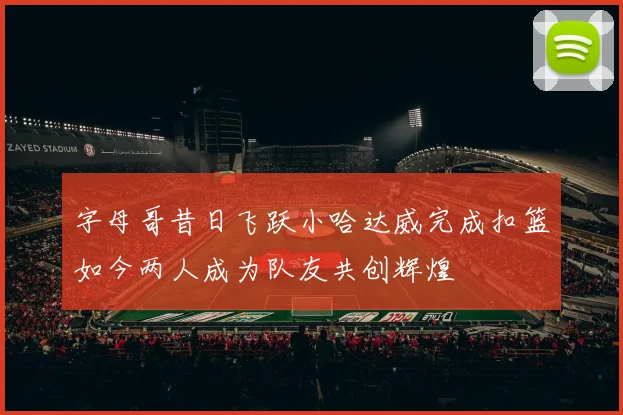 字母哥昔日飞跃小哈达威完成扣篮如今两人成为队友共创辉煌