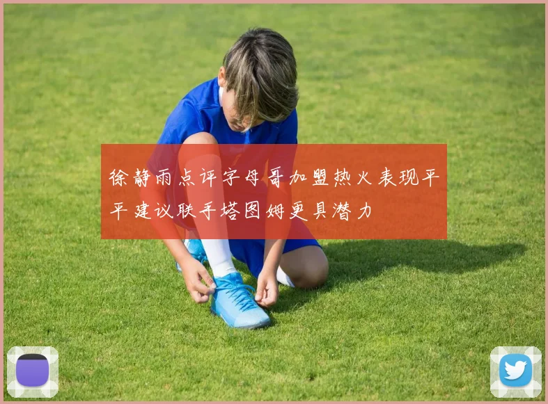 徐静雨点评字母哥加盟热火表现平平建议联手塔图姆更具潜力