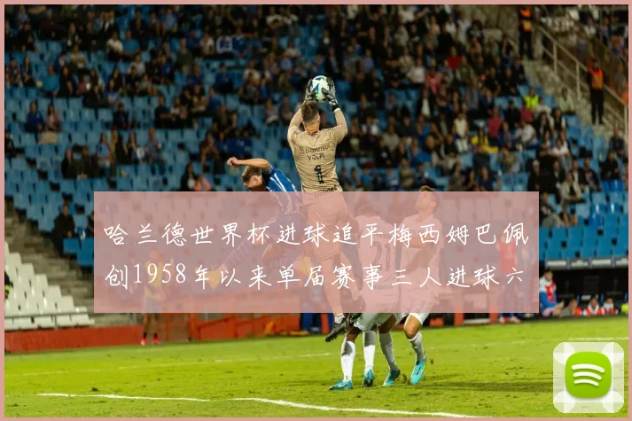 哈兰德世界杯进球追平梅西姆巴佩创1958年以来单届赛事三人进球六次新纪录