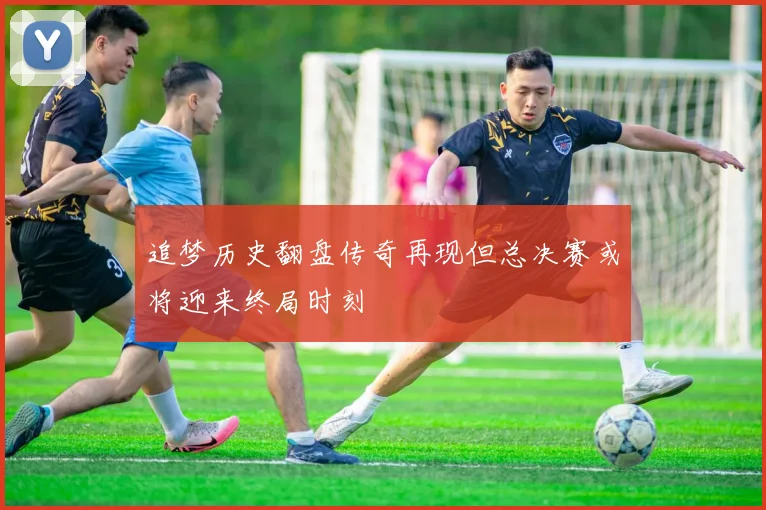 追梦历史翻盘传奇再现但总决赛或将迎来终局时刻