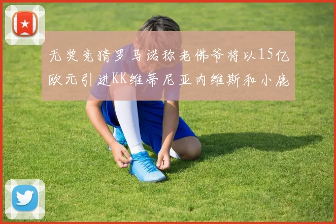 无奖竞猜罗马诺称老佛爷将以15亿欧元引进KK维蒂尼亚内维斯和小鹿