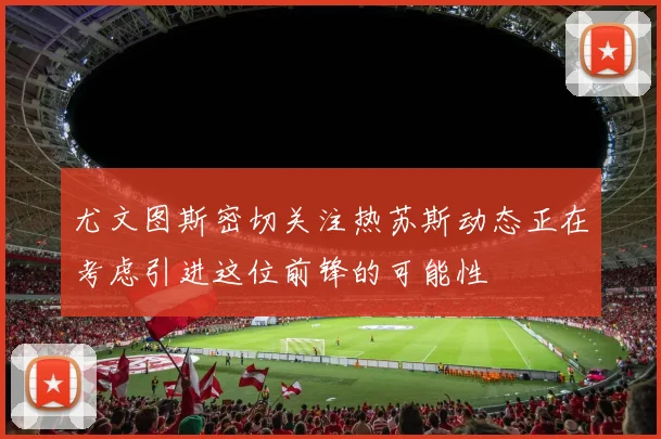 尤文图斯密切关注热苏斯动态正在考虑引进这位前锋的可能性
