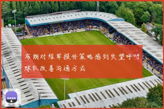 布朗对绿军报价策略感到失望呼吁球队改善沟通方式