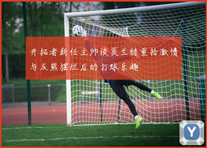 开拓者新任主帅谈莫兰特重拾激情与灰熊摆烂后的打球乐趣