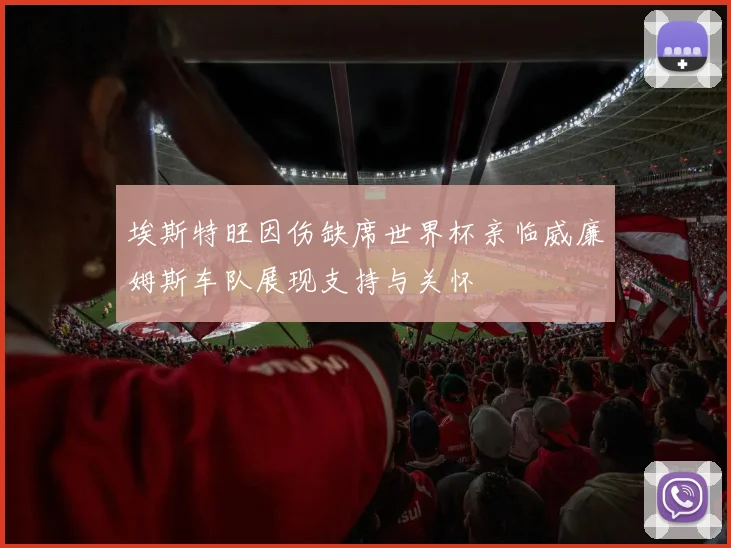 埃斯特旺因伤缺席世界杯亲临威廉姆斯车队展现支持与关怀