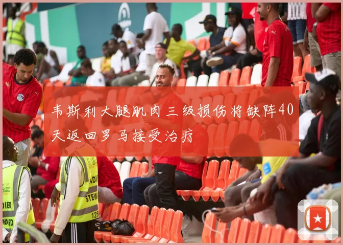 韦斯利大腿肌肉三级损伤将缺阵40天返回罗马接受治疗