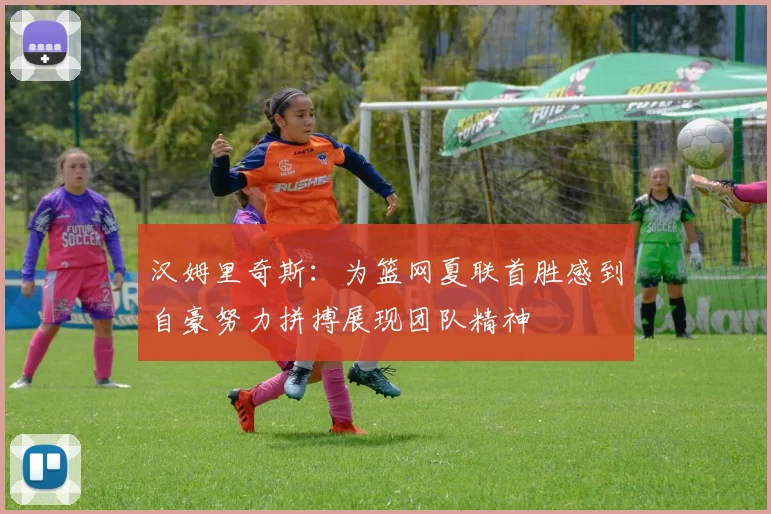 汉姆里奇斯：为篮网夏联首胜感到自豪努力拼搏展现团队精神