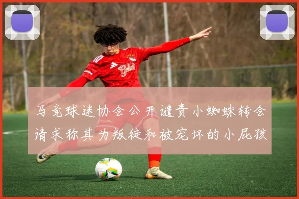 马竞球迷协会公开谴责小蜘蛛转会请求称其为叛徒和被宠坏的小屁孩
