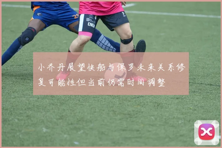 小乔丹展望快船与保罗未来关系修复可能性但当前仍需时间调整