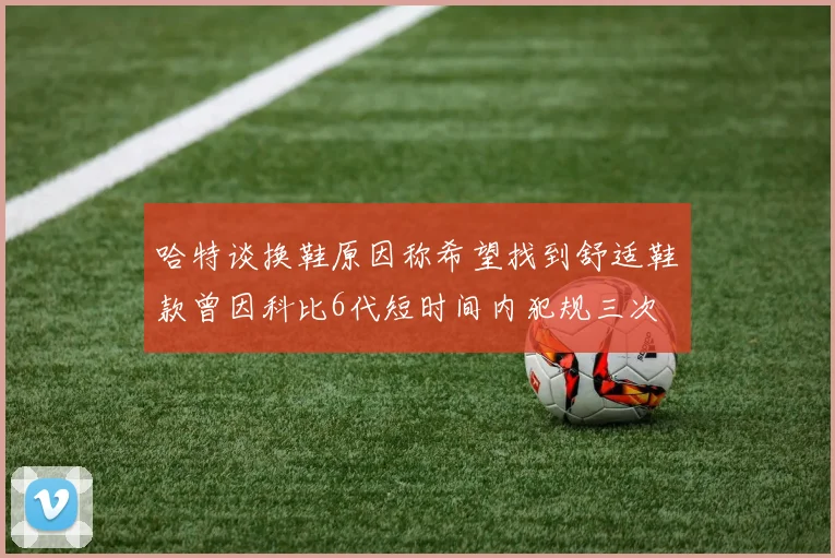 哈特谈换鞋原因称希望找到舒适鞋款曾因科比6代短时间内犯规三次