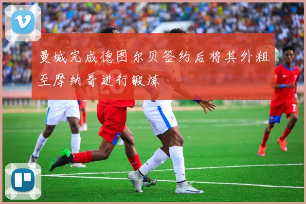 曼城完成德图尔贝签约后将其外租至摩纳哥进行锻炼