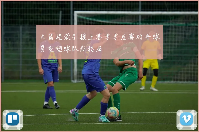 火箭逆袭引援上赛季季后赛对手球员重塑球队新格局